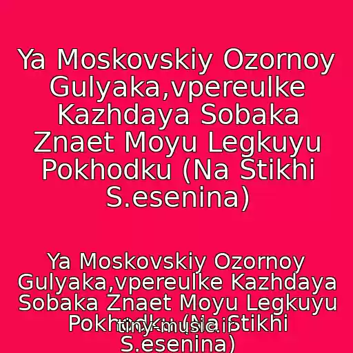 کاور آهنگ Ya Moskovskiy Ozornoy Gulyaka,vpereulke Kazhdaya Sobaka Znaet Moyu Legkuyu Pokhodku (Na Stikhi S.esenina) از Ya Moskovskiy Ozornoy Gulyaka,vpereulke Kazhdaya Sobaka Znaet Moyu Legkuyu Pokhodku (Na Stikhi S.esenina)