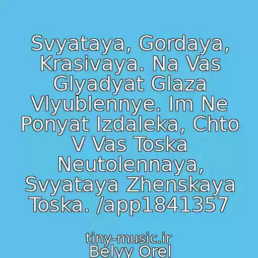 کاور آهنگ Svyataya, Gordaya, Krasivaya. Na Vas Glyadyat Glaza Vlyublennye. Im Ne Ponyat Izdaleka, Chto V Vas Toska Neutolennaya, Svyataya Zhenskaya Toska. /app1841357 از Belyy Orel