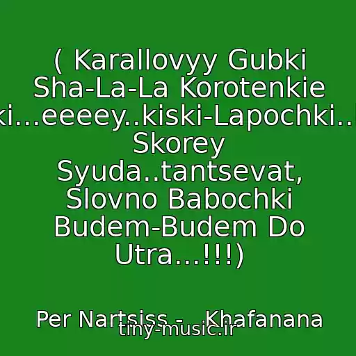 کاور آهنگ ( Karallovyy Gubki Sha-La-La Korotenkie Yubki...eeeey..kiski-Lapochki..idite Skorey Syuda..tantsevat, Slovno Babochki Budem-Budem Do Utra...!!!) از Per Nartsiss -   Khafanana