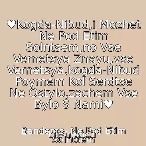 کاور آهنگ ♥Kogda-Nibud,i Mozhet Ne Pod Etim Solntsem,no Vse Vernetsya Znayu,vse Vernetsya,kogda-Nibud Poymem Kol Serdtse Ne Ostylo,zachem Vse Bylo S Nami♥ از Banderos- Ne Pod Etim Solntsem