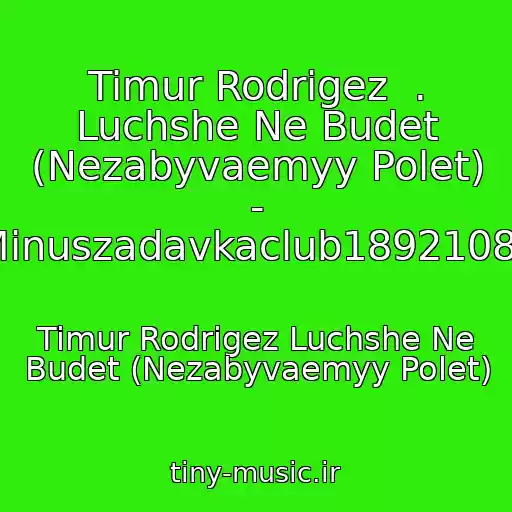 کاور آهنگ Timur Rodrigez  . Luchshe Ne Budet (Nezabyvaemyy Polet) - Minuszadavkaclub18921089 از Timur Rodrigez Luchshe Ne Budet (Nezabyvaemyy Polet)