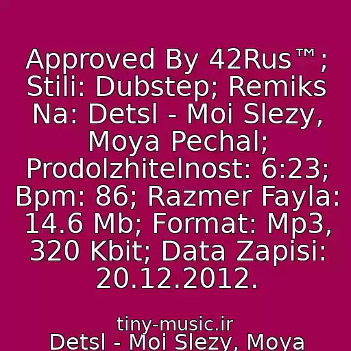 کاور آهنگ Approved By 42Rus™; Stili: Dubstep; Remiks Na: Detsl - Moi Slezy, Moya Pechal; Prodolzhitelnost: 6:23; Bpm: 86; Razmer Fayla: 14.6 Mb; Format: Mp3, 320 Kbit; Data Zapisi: 20.12.2012. از Detsl - Moi Slezy, Moya Pechal (Rodion Poddubsky Remix)