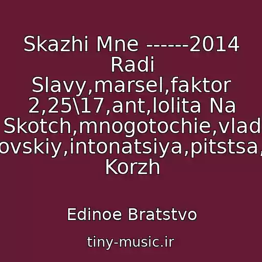 کاور آهنگ Skazhi Mne ------2014 Radi Slavy,marsel,faktor 2,25\17,ant,lolita Na Skotch,mnogotochie,vlad Sokolovskiy,intonatsiya,pitstsa,maks Korzh از Edinoe Bratstvo