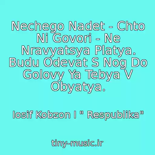 کاور آهنگ Nechego Nadet - Chto Ni Govori - Ne Nravyatsya Platya. Budu Odevat S Nog Do Golovy Ya Tebya V Obyatya. از Iosif Kobzon I " Respublika"