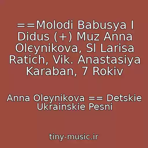 کاور آهنگ ==Molodі Babusya І Dіdus (+) Muz Anna Olєynіkova, Sl Larisa Ratich, Vik. Anastasіya Karaban, 7 Rokіv از Anna Oleynikova == Detskie Ukrainskie Pesni