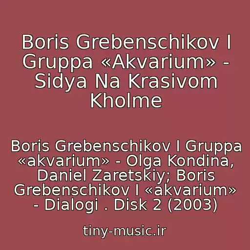 کاور آهنگ Boris Grebenschikov I Gruppa «Akvarium» - Sidya Na Krasivom Kholme از Boris Grebenschikov I Gruppa «akvarium» - Olga Kondina, Daniel Zaretskiy; Boris Grebenschikov I «akvarium» - Dialogi . Disk 2 (2003)
