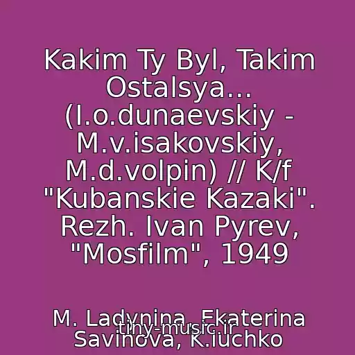 کاور آهنگ Kakim Ty Byl, Takim Ostalsya... (I.o.dunaevskiy - M.v.isakovskiy, M.d.volpin) // K/f "Kubanskie Kazaki". Rezh. Ivan Pyrev, "Mosfilm", 1949 از M. Ladynina, Ekaterina Savinova, K.luchko
