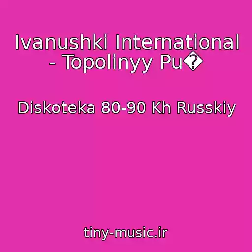 کاور آهنگ Ivanushki International - Topolinyy Pu� از Diskoteka 80-90 Kh Russkiy