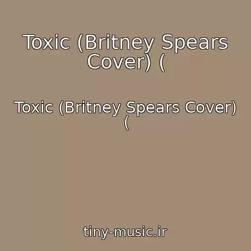 کاور آهنگ Toxic (Britney Spears Cover) ( از Toxic (Britney Spears Cover) (