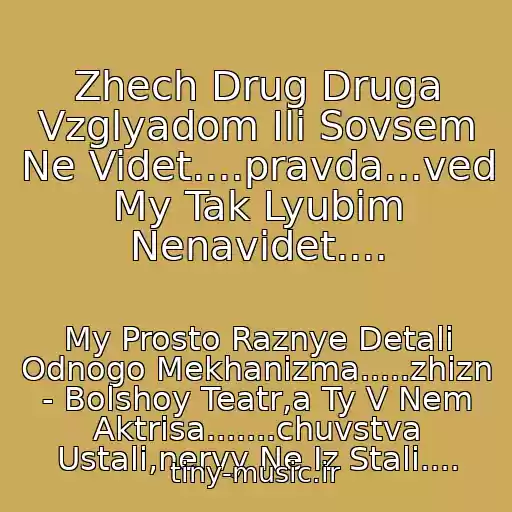 کاور آهنگ Zhech Drug Druga Vzglyadom Ili Sovsem Ne Videt....pravda...ved My Tak Lyubim Nenavidet.... از My Prosto Raznye Detali Odnogo Mekhanizma.....zhizn - Bolshoy Teatr,a Ty V Nem Aktrisa.......chuvstva Ustali,nervy Ne Iz Stali....