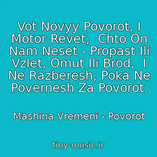 کاور آهنگ Vot Novyy Povorot, I Motor Revet,  Chto On Nam Neset - Propast Ili Vzlet, Omut Ili Brod,  I Ne Razberesh, Poka Ne Povernesh Za Povorot. از Mashina Vremeni - Povorot