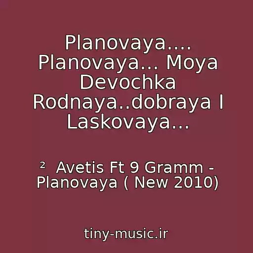 کاور آهنگ Planovaya.... Planovaya... Moya Devochka Rodnaya..dobraya I Laskovaya... از ²  Avetis Ft 9 Gramm - Planovaya ( New 2010)