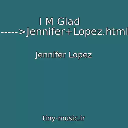 کاور آهنگ I M Glad    ----->Jennifer+Lopez.html از Jennifer Lopez