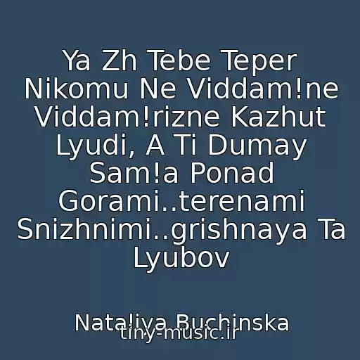 کاور آهنگ Ya Zh Tebe Teper Nіkomu Ne Vіddam!ne Vіddam!rіzne Kazhut Lyudi, A Ti Dumay Sam!a Ponad Gorami..terenami Snіzhnimi..grіshnaya Ta Lyubov از Natalіya Buchinska