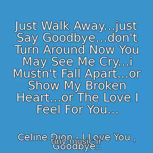 کاور آهنگ Just Walk Away...just Say Goodbye...don't Turn Around Now You May See Me Cry...i Mustn't Fall Apart...or Show My Broken Heart...or The Love I Feel For You... از Celine Dion - I Love You , Goodbye..