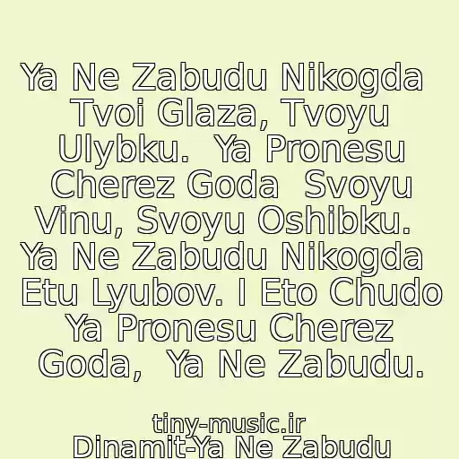 کاور آهنگ Ya Ne Zabudu Nikogda  Tvoi Glaza, Tvoyu Ulybku.  Ya Pronesu Cherez Goda  Svoyu Vinu, Svoyu Oshibku.  Ya Ne Zabudu Nikogda  Etu Lyubov. I Eto Chudo  Ya Pronesu Cherez Goda,  Ya Ne Zabudu. از Dinamit-Ya Ne Zabudu