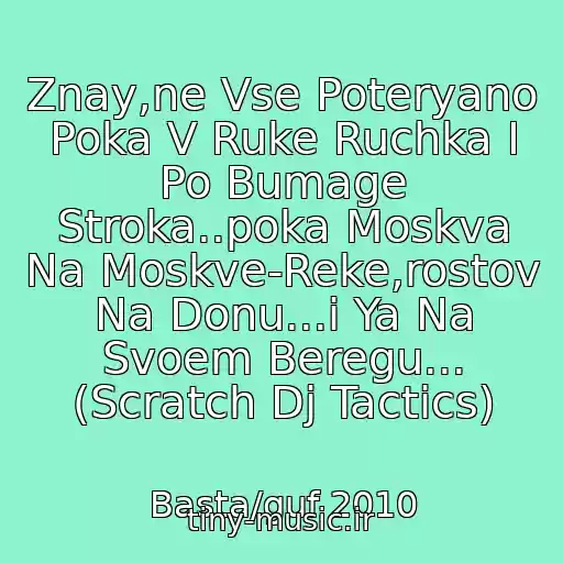 کاور آهنگ Znay,ne Vse Poteryano Poka V Ruke Ruchka I Po Bumage Stroka..poka Moskva Na Moskve-Reke,rostov Na Donu...i Ya Na Svoem Beregu... (Scratch Dj Tactics) از Basta/guf 2010