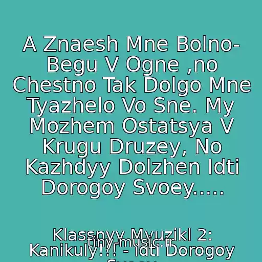 کاور آهنگ A Znaesh Mne Bolno- Begu V Ogne ,no Chestno Tak Dolgo Mne Tyazhelo Vo Sne. My Mozhem Ostatsya V Krugu Druzey, No Kazhdyy Dolzhen Idti Dorogoy Svoey..... از Klassnyy Myuzikl 2: Kanikuly!!! - Idti Dorogoy Svoey