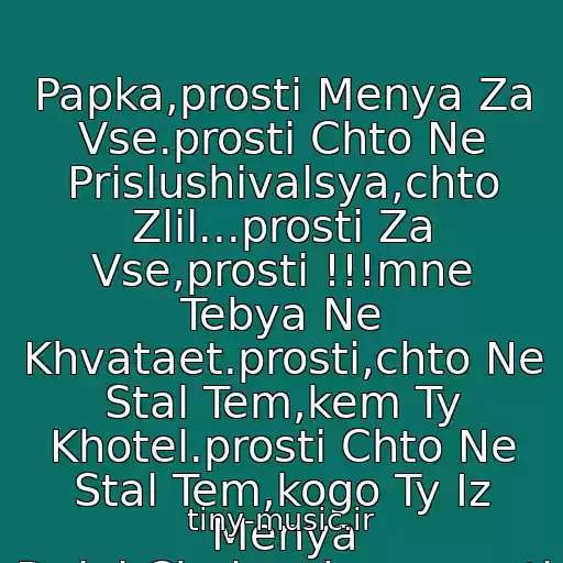 کاور آهنگ Papka,prosti Menya Za Vse.prosti Chto Ne Prislushivalsya,chto Zlil...prosti Za Vse,prosti !!!mne Tebya Ne Khvataet.prosti,chto Ne Stal Tem,kem Ty Khotel.prosti Chto Ne Stal Tem,kogo Ty Iz Menya Delal-Chelovekom.prosti !!! از (Ms St)