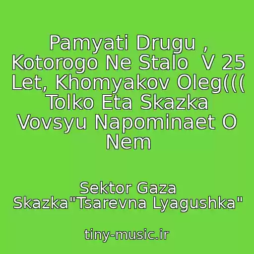 کاور آهنگ Pamyati Drugu , Kotorogo Ne Stalo  V 25 Let, Khomyakov Oleg((( Tolko Eta Skazka Vovsyu Napominaet O Nem از Sektor Gaza Skazka"Tsarevna Lyagushka"