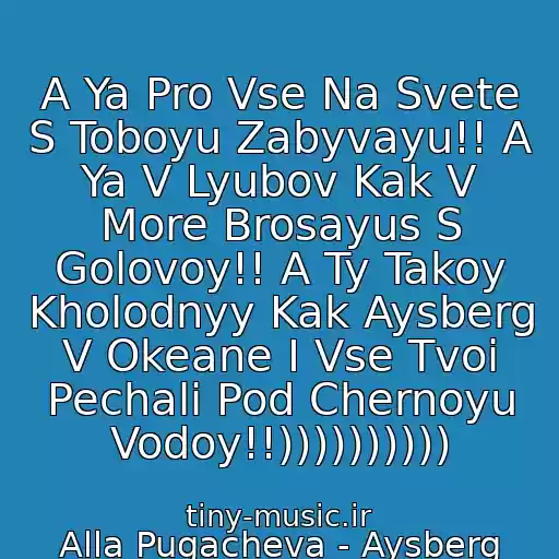 کاور آهنگ A Ya Pro Vse Na Svete S Toboyu Zabyvayu!! A Ya V Lyubov Kak V More Brosayus S Golovoy!! A Ty Takoy Kholodnyy Kak Aysberg V Okeane I Vse Tvoi Pechali Pod Chernoyu Vodoy!!)))))))))) از Alla Pugacheva - Aysberg