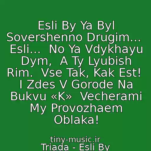کاور آهنگ Esli By Ya Byl Sovershenno Drugim...  Esli...  No Ya Vdykhayu Dym,  A Ty Lyubish Rim.  Vse Tak, Kak Est!  I Zdes V Gorode Na Bukvu «K»  Vecherami My Provozhaem Oblaka! از Triada - Esli By