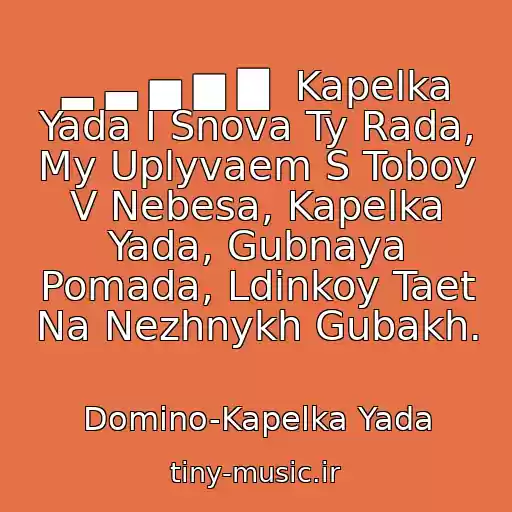 کاور آهنگ ▂ ▃ ▅ ▆ ▇  Kapelka Yada I Snova Ty Rada, My Uplyvaem S Toboy V Nebesa, Kapelka Yada, Gubnaya Pomada, Ldinkoy Taet Na Nezhnykh Gubakh. از Domino-Kapelka Yada