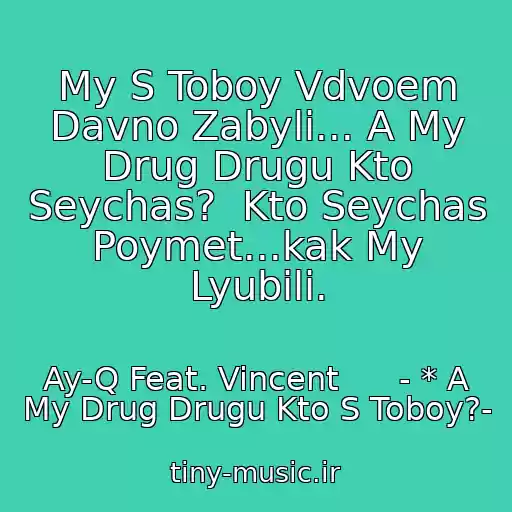 کاور آهنگ My S Toboy Vdvoem Davno Zabyli... A My Drug Drugu Kto Seychas?  Kto Seychas Poymet...kak My Lyubili. از Ay-Q Feat. Vincent      - * A My Drug Drugu Kto S Toboy?-