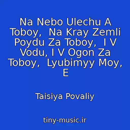 کاور آهنگ Na Nebo Ulechu A Toboy,  Na Kray Zemli Poydu Za Toboy,  I V Vodu, I V Ogon Za Toboy,  Lyubimyy Moy, E از Taisiya Povaliy