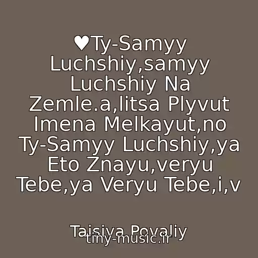 کاور آهنگ ♥Ty-Samyy Luchshiy,samyy Luchshiy Na Zemle.a,litsa Plyvut Imena Melkayut,no Ty-Samyy Luchshiy,ya Eto Znayu,veryu Tebe,ya Veryu Tebe,i,v از Taisiya Povaliy