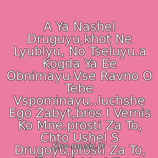 کاور آهنگ A Ya Nashel Druguyu,khot Ne Lyublyu, No Tseluyu.a Kogda Ya Ee Obnimayu-Vse Ravno O Tebe Vspominayu..luchshe Ego Zabyt,bros I Vernis Ko Mne.prosti Za To, Chto Ushel S Drugoyu,prosti Za To, Chto Ushla I Ty. از Nensi