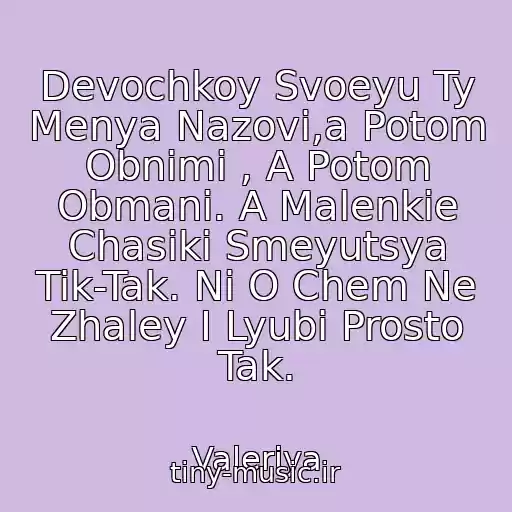 کاور آهنگ Devochkoy Svoeyu Ty Menya Nazovi,a Potom Obnimi , A Potom Obmani. A Malenkie Chasiki Smeyutsya Tik-Tak. Ni O Chem Ne Zhaley I Lyubi Prosto Tak. از Valeriya