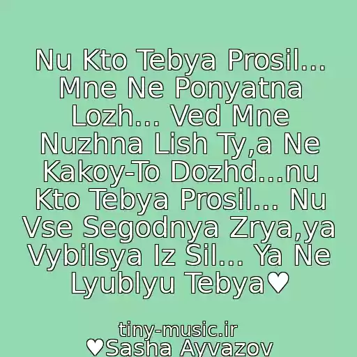 کاور آهنگ Nu Kto Tebya Prosil... Mne Ne Ponyatna Lozh... Ved Mne Nuzhna Lish Ty,a Ne Kakoy-To Dozhd...nu Kto Tebya Prosil... Nu Vse Segodnya Zrya,ya Vybilsya Iz Sil... Ya Ne Lyublyu Tebya♥ از ♥Sasha Ayvazov