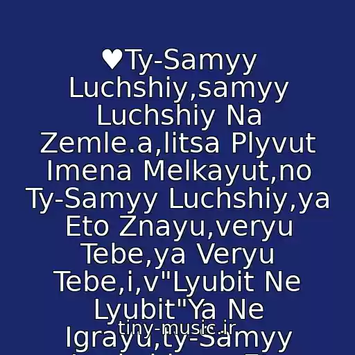 کاور آهنگ ♥Ty-Samyy Luchshiy,samyy Luchshiy Na Zemle.a,litsa Plyvut Imena Melkayut,no Ty-Samyy Luchshiy,ya Eto Znayu,veryu Tebe,ya Veryu Tebe,i,v"Lyubit Ne Lyubit"Ya Ne Igrayu,ty-Samyy Luchshiy,ya Eto Znayu,veryu Tebe,ya Veryu Tebe♥ از Taisiya Povaliy