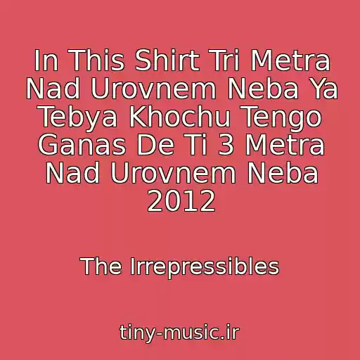 کاور آهنگ In This Shirt Tri Metra Nad Urovnem Neba Ya Tebya Khochu Tengo Ganas De Ti 3 Metra Nad Urovnem Neba 2012 از The Irrepressibles