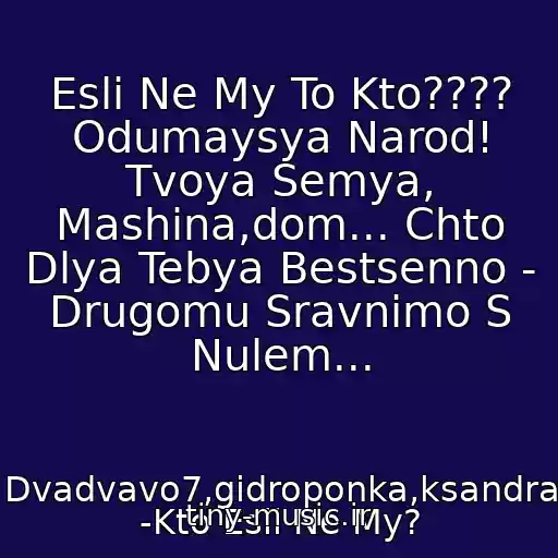 کاور آهنگ Esli Ne My To Kto???? Odumaysya Narod! Tvoya Semya, Mashina,dom... Chto Dlya Tebya Bestsenno - Drugomu Sravnimo S Nulem... از Dvadvavo7,gidroponka,ksandra -Kto Esli Ne My?