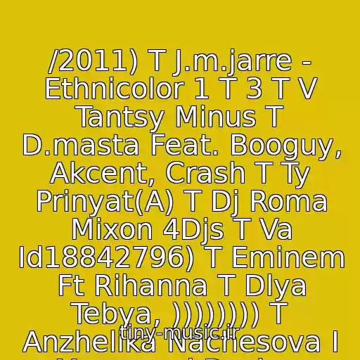 کاور آهنگ /2011) T J.m.jarre - Ethnicolor 1 T 3 T V Tantsy Minus T D.masta Feat. Booguy, Akcent, Crash T Ty Prinyat(A) T Dj Roma Mixon 4Djs T Va Id18842796) T Eminem Ft Rihanna T Dlya Tebya, )))))))) T Anzhelika Nachesova I Magomed Dzybov از Neizvestnyy Ispolnitel