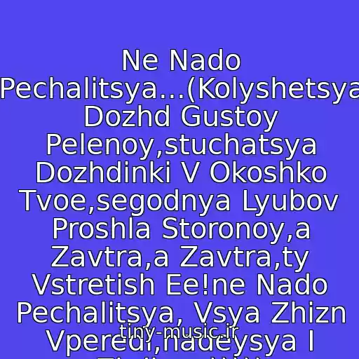 کاور آهنگ Ne Nado Pechalitsya...(Kolyshetsya Dozhd Gustoy Pelenoy,stuchatsya Dozhdinki V Okoshko Tvoe,segodnya Lyubov Proshla Storonoy,a Zavtra,a Zavtra,ty Vstretish Ee!ne Nado Pechalitsya, Vsya Zhizn Vperedi,nadeysya I Zhdi...=))))) از Samotsvety