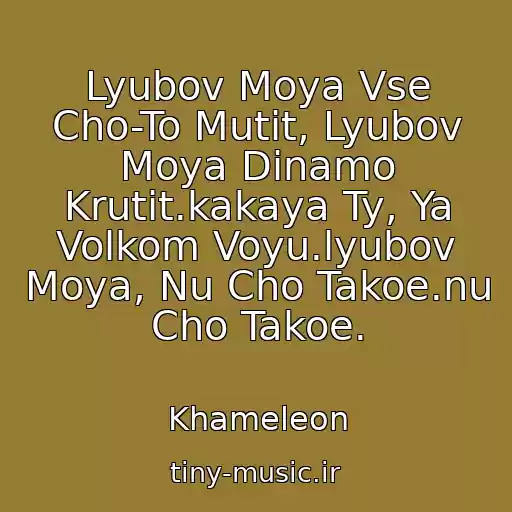 کاور آهنگ Lyubov Moya Vse Cho-To Mutit, Lyubov Moya Dinamo Krutit.kakaya Ty, Ya Volkom Voyu.lyubov Moya, Nu Cho Takoe.nu Cho Takoe. از Khameleon