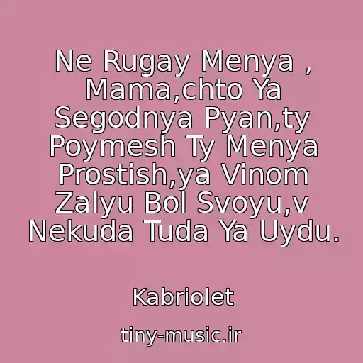 کاور آهنگ Ne Rugay Menya , Mama,chto Ya Segodnya Pyan,ty Poymesh Ty Menya Prostish,ya Vinom Zalyu Bol Svoyu,v Nekuda Tuda Ya Uydu. از Kabriolet