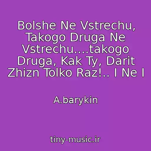 کاور آهنگ Bolshe Ne Vstrechu, Takogo Druga Ne Vstrechu....takogo Druga, Kak Ty, Darit Zhizn Tolko Raz!.. I Ne I از A.barykin