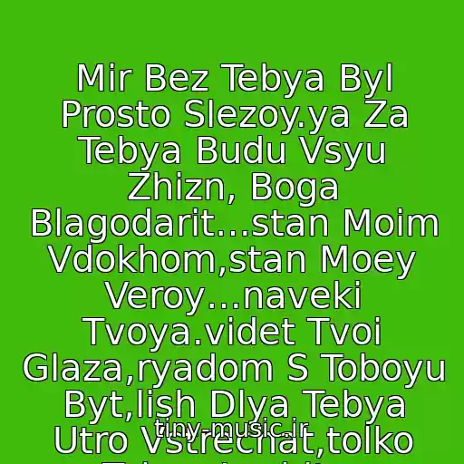 کاور آهنگ Mir Bez Tebya Byl Prosto Slezoy.ya Za Tebya Budu Vsyu Zhizn, Boga Blagodarit…stan Moim Vdokhom,stan Moey Veroy…naveki Tvoya.videt Tvoi Glaza,ryadom S Toboyu Byt,lish Dlya Tebya Utro Vstrechat,tolko Tebya Lyubit… از Mir Bez Tebya...