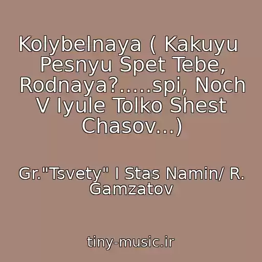 کاور آهنگ Kolybelnaya ( Kakuyu  Pesnyu Spet Tebe, Rodnaya?.....spi, Noch V Iyule Tolko Shest Chasov...) از Gr."Tsvety" I Stas Namin/ R. Gamzatov