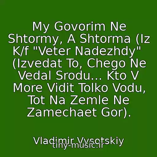 کاور آهنگ My Govorim Ne Shtormy, A Shtorma (Iz K/f "Veter Nadezhdy"  (Izvedat To, Chego Ne Vedal Srodu... Kto V More Vidit Tolko Vodu, Tot Na Zemle Ne Zamechaet Gor). از Vladimir Vysotskiy