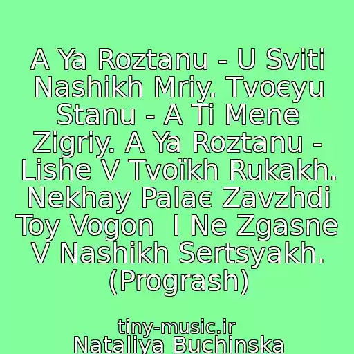 کاور آهنگ A Ya Roztanu - U Svіtі Nashikh Mrіy. Tvoєyu Stanu - A Ti Mene Zіgrіy. A Ya Roztanu - Lishe V Tvoїkh Rukakh. Nekhay Palaє Zavzhdi Toy Vogon  І Ne Zgasne V Nashikh Sertsyakh. (Progrash) از Natalіya Buchinska
