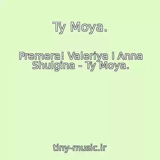 کاور آهنگ Ty Moya. از Premera! Valeriya I Anna Shulgina - Ty Moya.