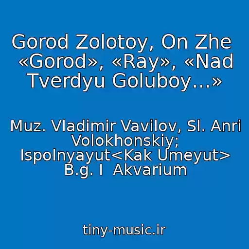 کاور آهنگ Gorod Zolotoy, On Zhe  «Gorod», «Ray», «Nad Tverdyu Goluboy…» از Muz. Vladimir Vavilov, Sl. Anri Volokhonskiy; Ispolnyayut<Kak Umeyut> B.g. I  Akvarium