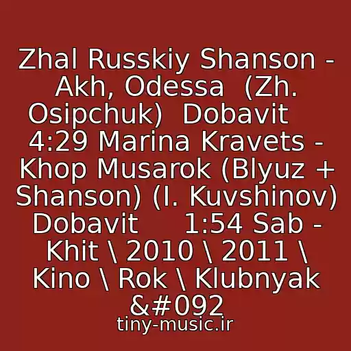 کاور آهنگ Zhal Russkiy Shanson - Akh, Odessa  (Zh. Osipchuk)  Dobavit     4:29 Marina Kravets - Khop Musarok (Blyuz + Shanson) (I. Kuvshinov)  Dobavit     1:54 Sab - Khit \ 2010 \ 2011 \ Kino \ Rok \ Klubnyak \ از Bu-Nt