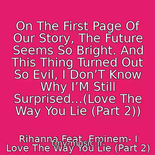 کاور آهنگ On The First Page Of Our Story, The Future Seems So Bright. And This Thing Turned Out So Evil, I Don’T Know Why I’M Still Surprised...(Love The Way You Lie (Part 2)) از Rihanna Feat. Eminem- I Love The Way You Lie (Part 2)