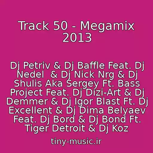 کاور آهنگ Track 50 - Megamix 2013 از Dj Petriv & Dj Baffle Feat. Dj Nedel  & Dj Nick Nrg & Dj Shulis Aka Sergey Ft. Bass Project Feat. Dj Dizi-Art & Dj Demmer & Dj Igor Blast Ft. Dj Excellent & Dj Dima Belyaev Feat. Dj Bord & Dj Bond Ft. Tiger Detroit & Dj Koz